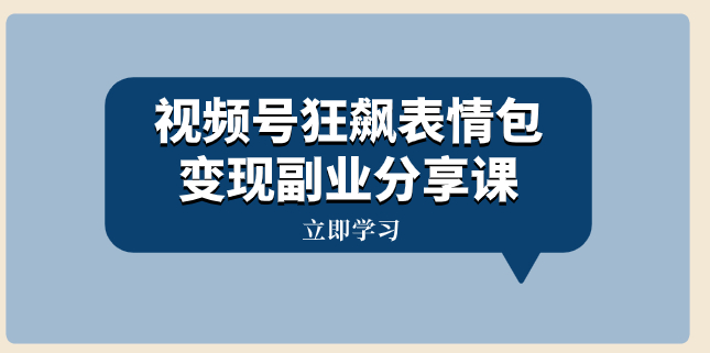 视频号怎么开店铺|狂飙表情包变现副业，小白日入100附素材资源）-学长代码-毕业设计源码网