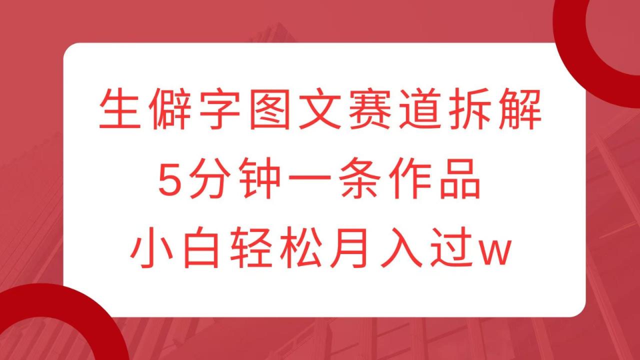 生僻字图文赛道拆解，5分钟一条作品，小白轻松月入过w-学长代码-毕业设计源码网