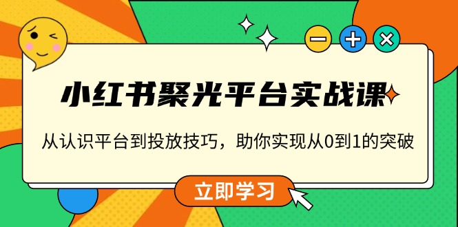 小红书 聚光平台实战课，从认识平台到投放技巧，助你实现从0到1的突破-学长代码-毕业设计源码网
