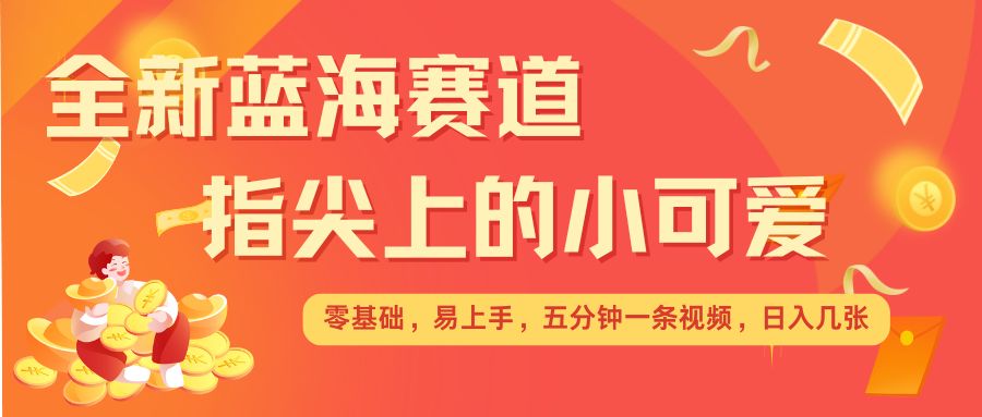 最新蓝海赛道，指尖上的小可爱，几分钟一条治愈系视频，日入几张，矩阵操作收益翻倍-学长代码-毕业设计源码网